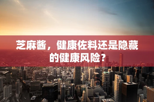 芝麻酱，健康佐料还是隐藏的健康风险？