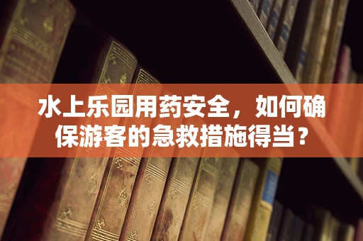 水上乐园用药安全，如何确保游客的急救措施得当？