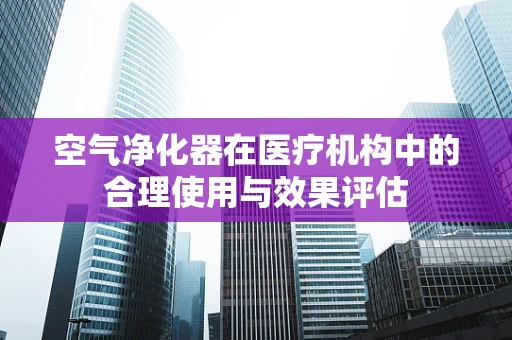 空气净化器在医疗机构中的合理使用与效果评估