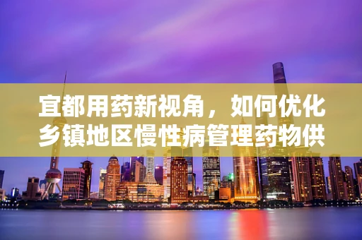 宜都用药新视角，如何优化乡镇地区慢性病管理药物供应？