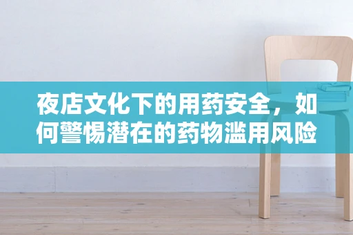 夜店文化下的用药安全，如何警惕潜在的药物滥用风险？