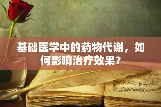 基础医学中的药物代谢，如何影响治疗效果？