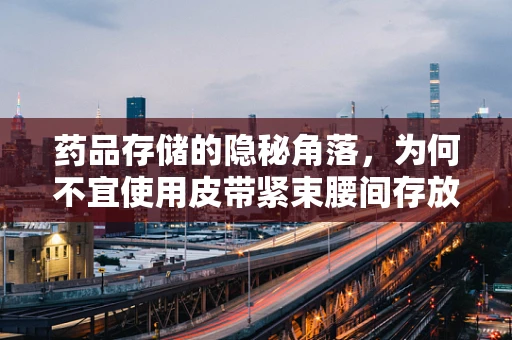 药品存储的隐秘角落，为何不宜使用皮带紧束腰间存放药物？