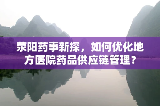 荥阳药事新探，如何优化地方医院药品供应链管理？