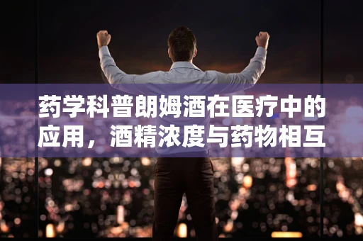 药学科普朗姆酒在医疗中的应用，酒精浓度与药物相互作用之谜？