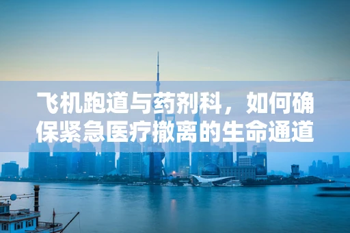 飞机跑道与药剂科，如何确保紧急医疗撤离的生命通道安全？