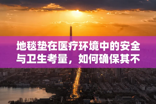地毯垫在医疗环境中的安全与卫生考量，如何确保其不成为病菌的温床？