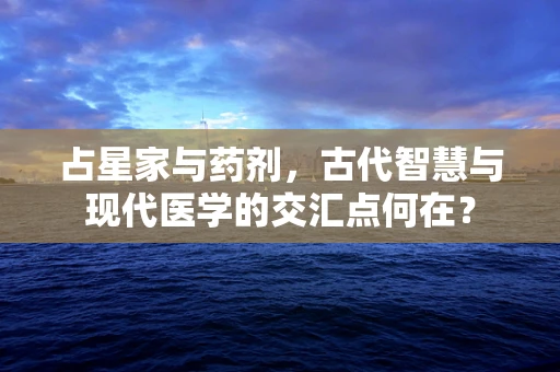占星家与药剂，古代智慧与现代医学的交汇点何在？