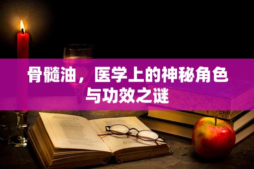 骨髓油，医学上的神秘角色与功效之谜