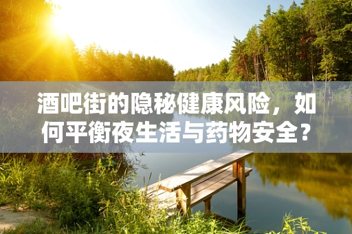 酒吧街的隐秘健康风险，如何平衡夜生活与药物安全？