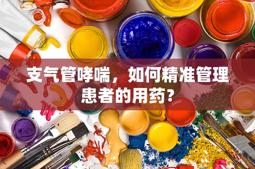 支气管哮喘，如何精准管理患者的用药？