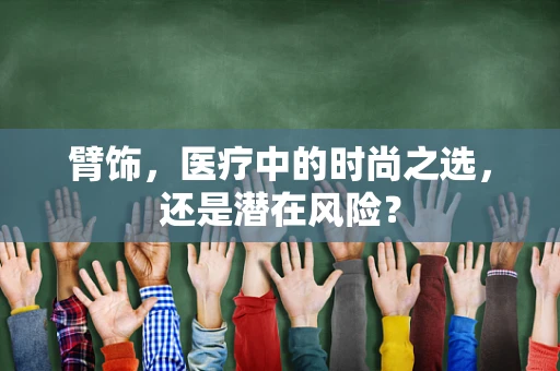 臂饰，医疗中的时尚之选，还是潜在风险？