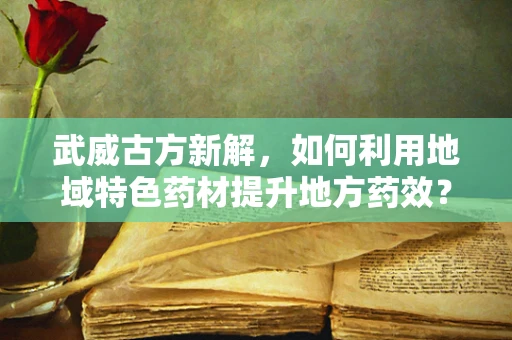 武威古方新解，如何利用地域特色药材提升地方药效？