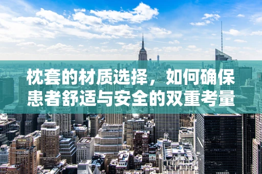 枕套的材质选择，如何确保患者舒适与安全的双重考量？