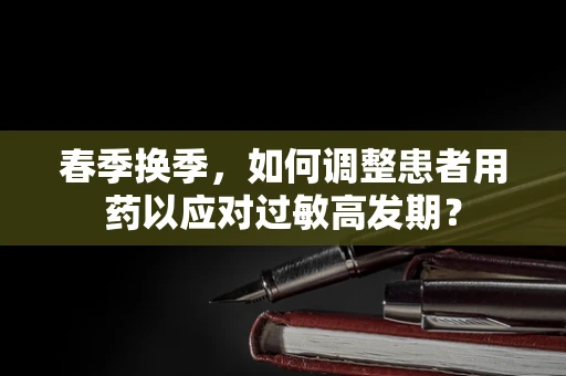 春季换季，如何调整患者用药以应对过敏高发期？