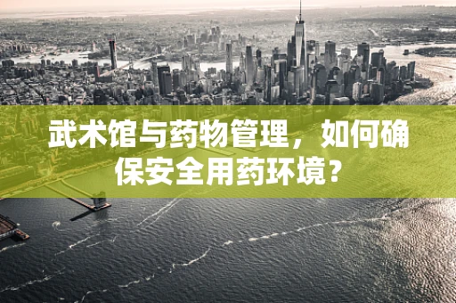 武术馆与药物管理，如何确保安全用药环境？