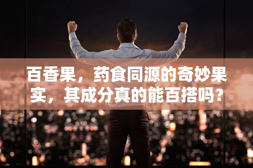 百香果，药食同源的奇妙果实，其成分真的能百搭吗？