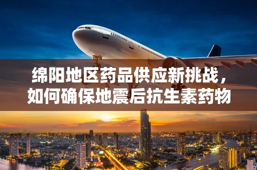 绵阳地区药品供应新挑战，如何确保地震后抗生素药物的稳定供给？