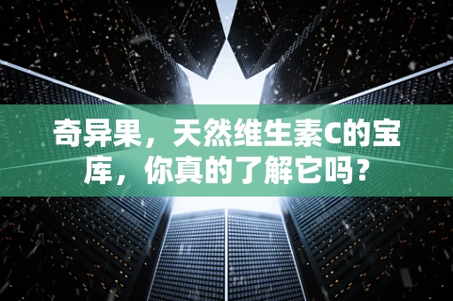 奇异果，天然维生素C的宝库，你真的了解它吗？