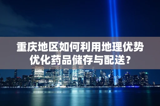 重庆地区如何利用地理优势优化药品储存与配送？