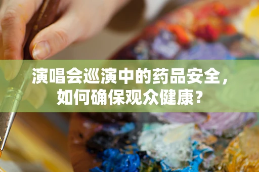 演唱会巡演中的药品安全，如何确保观众健康？