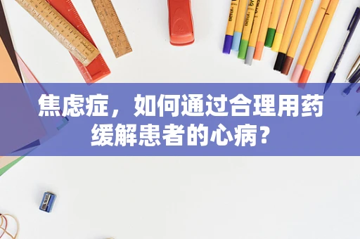 焦虑症，如何通过合理用药缓解患者的心病？
