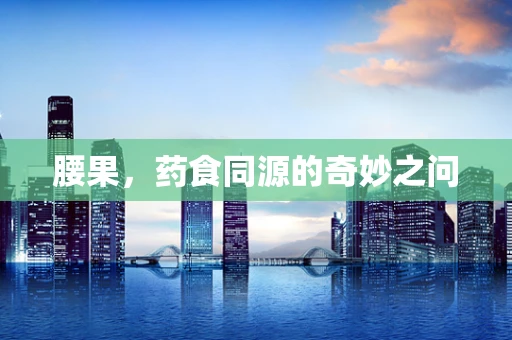 腰果，药食同源的奇妙之问