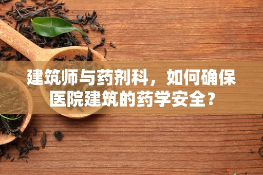 建筑师与药剂科，如何确保医院建筑的药学安全？