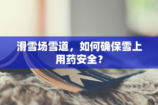 滑雪场雪道，如何确保雪上用药安全？
