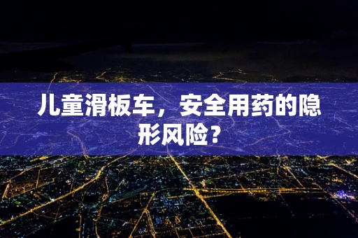儿童滑板车，安全用药的隐形风险？