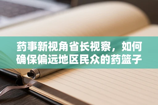药事新视角省长视察，如何确保偏远地区民众的药篮子安全与充足？