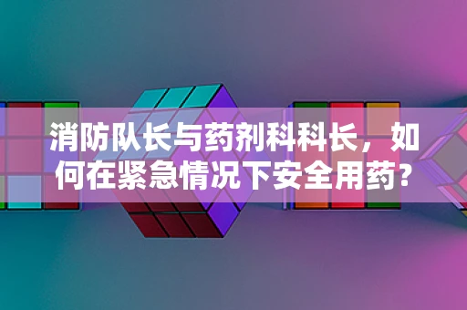 消防队长与药剂科科长，如何在紧急情况下安全用药？