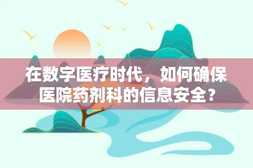 在数字医疗时代，如何确保医院药剂科的信息安全？