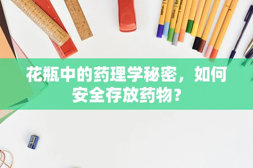 花瓶中的药理学秘密，如何安全存放药物？