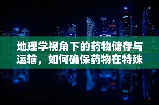 地理学视角下的药物储存与运输，如何确保药物在特殊地理环境中的稳定性？