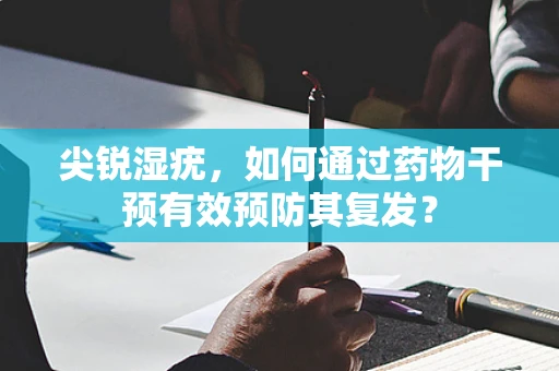 尖锐湿疣，如何通过药物干预有效预防其复发？