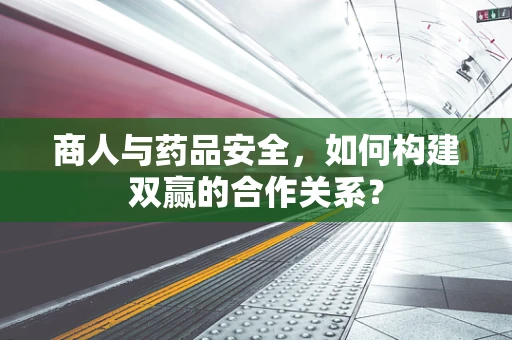 商人与药品安全，如何构建双赢的合作关系？