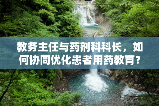 教务主任与药剂科科长，如何协同优化患者用药教育？