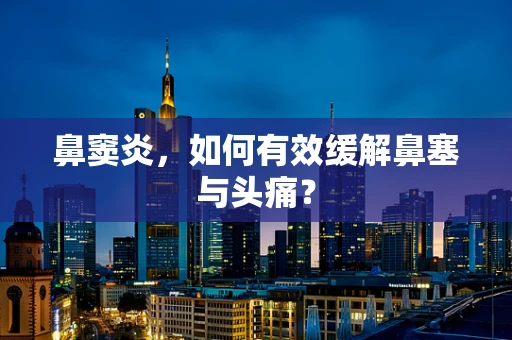 鼻窦炎，如何有效缓解鼻塞与头痛？