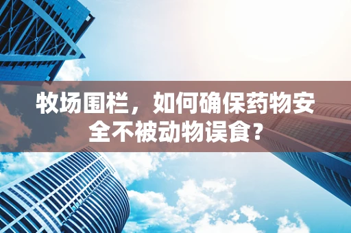 牧场围栏，如何确保药物安全不被动物误食？