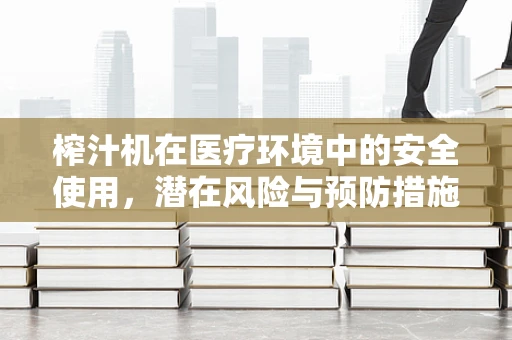 榨汁机在医疗环境中的安全使用，潜在风险与预防措施