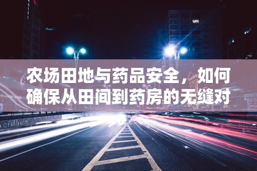 农场田地与药品安全，如何确保从田间到药房的无缝对接？