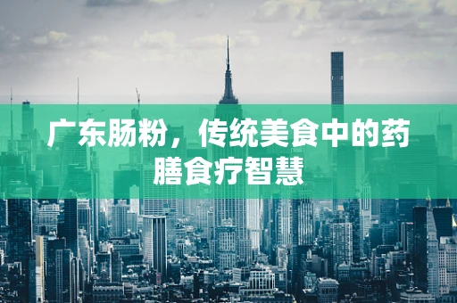 广东肠粉，传统美食中的药膳食疗智慧