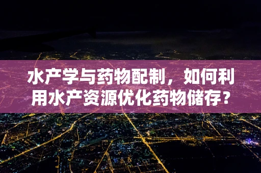 水产学与药物配制，如何利用水产资源优化药物储存？