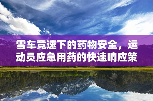 雪车竞速下的药物安全，运动员应急用药的快速响应策略