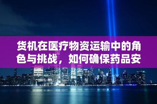 货机在医疗物资运输中的角色与挑战，如何确保药品安全抵达？