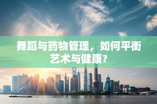 舞蹈与药物管理，如何平衡艺术与健康？