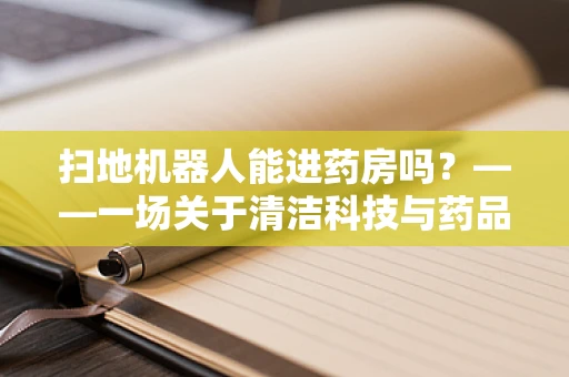 扫地机器人能进药房吗？——一场关于清洁科技与药品安全的对话