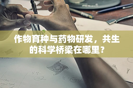 作物育种与药物研发，共生的科学桥梁在哪里？