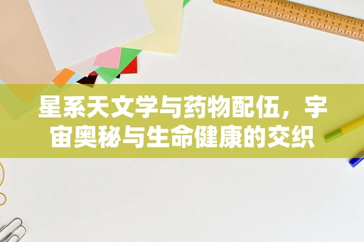 星系天文学与药物配伍，宇宙奥秘与生命健康的交织